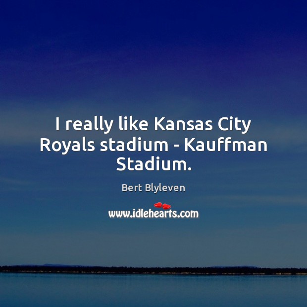 I really like Kansas City Royals stadium – Kauffman Stadium. Bert Blyleven Picture Quote