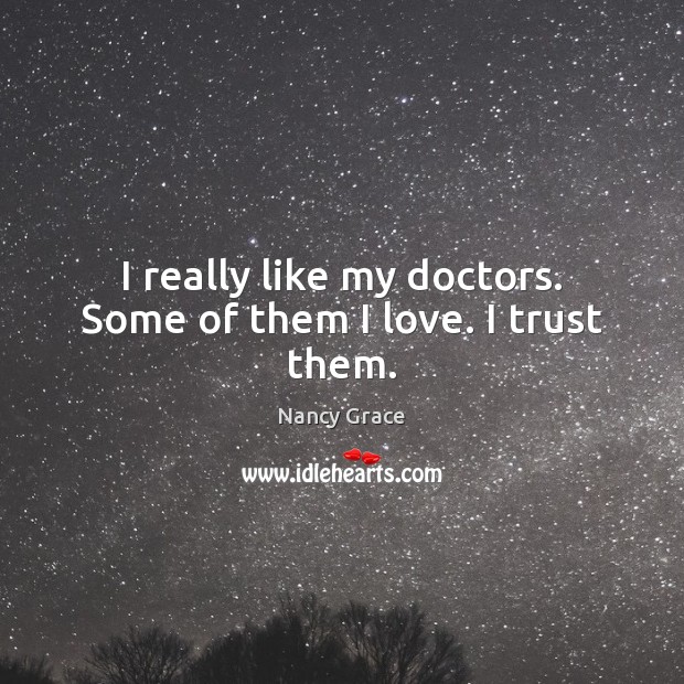 I really like my doctors. Some of them I love. I trust them. Nancy Grace Picture Quote
