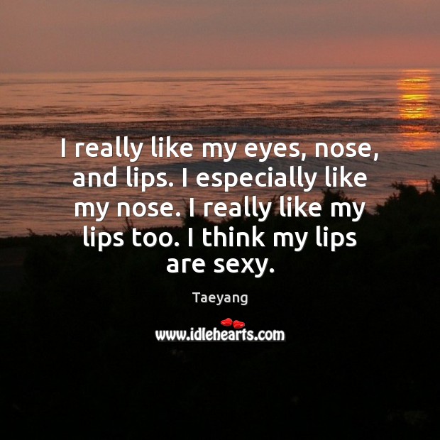 I really like my eyes, nose, and lips. I especially like my Taeyang Picture Quote