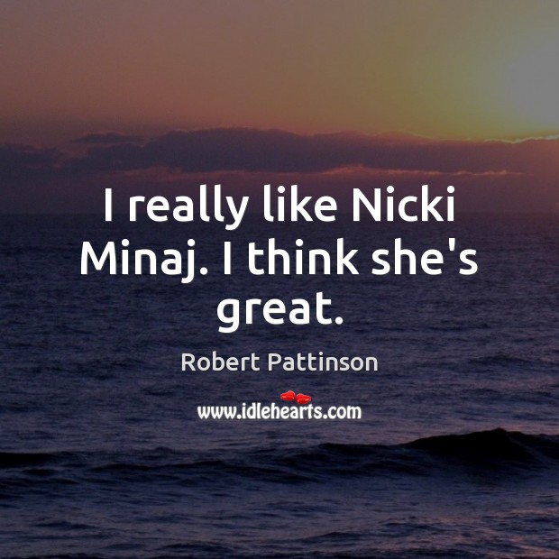 I really like Nicki Minaj. I think she’s great. Robert Pattinson Picture Quote