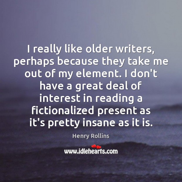 I really like older writers, perhaps because they take me out of Image