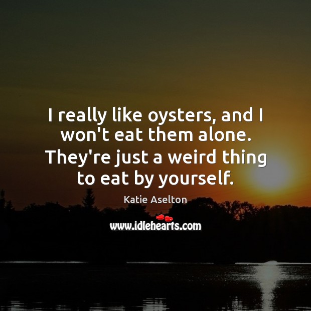 I really like oysters, and I won’t eat them alone. They’re just Image