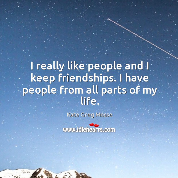 I really like people and I keep friendships. I have people from all parts of my life. Kate Greg Mosse Picture Quote
