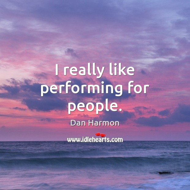 I really like performing for people. Dan Harmon Picture Quote