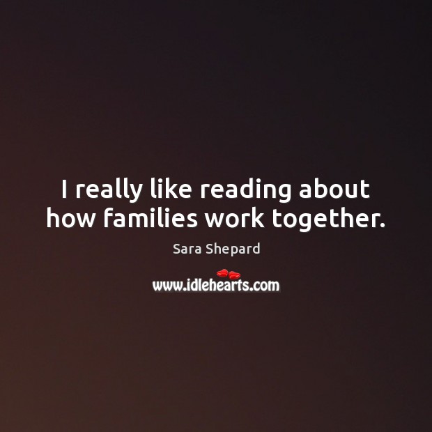 I really like reading about how families work together. Sara Shepard Picture Quote