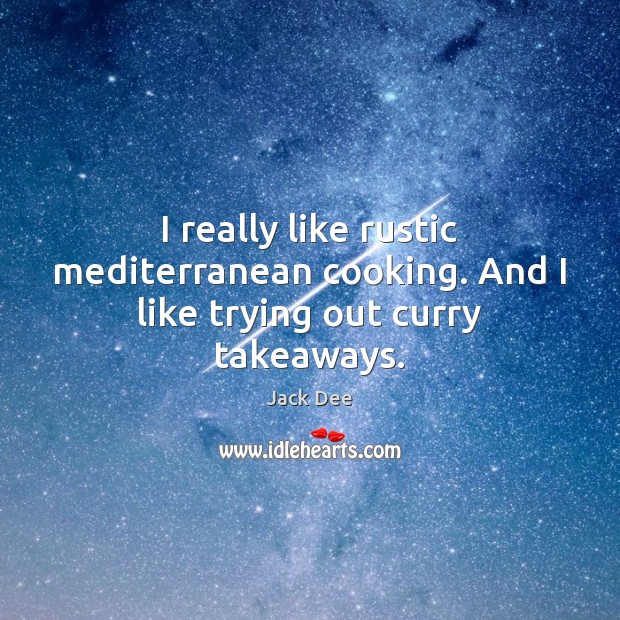 I really like rustic mediterranean cooking. And I like trying out curry takeaways. Jack Dee Picture Quote