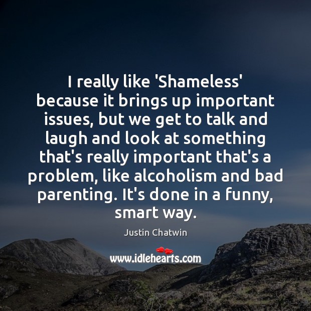 I really like ‘Shameless’ because it brings up important issues, but we Justin Chatwin Picture Quote