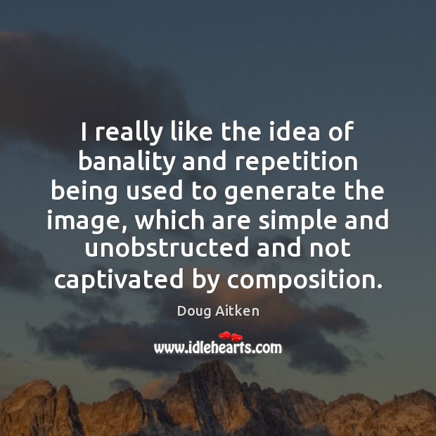 I really like the idea of banality and repetition being used to Image