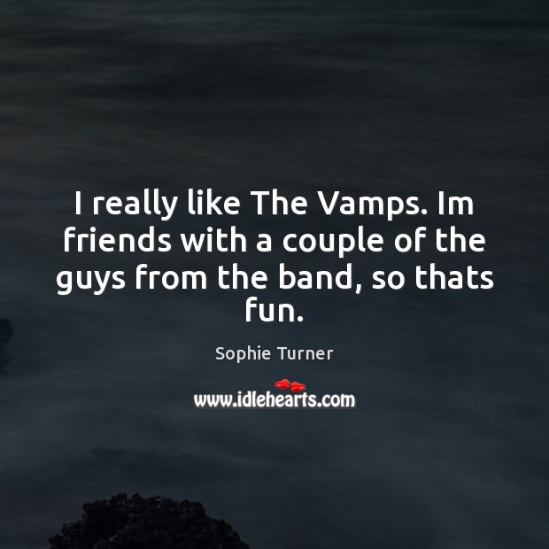 I really like The Vamps. Im friends with a couple of the guys from the band, so thats fun. Sophie Turner Picture Quote