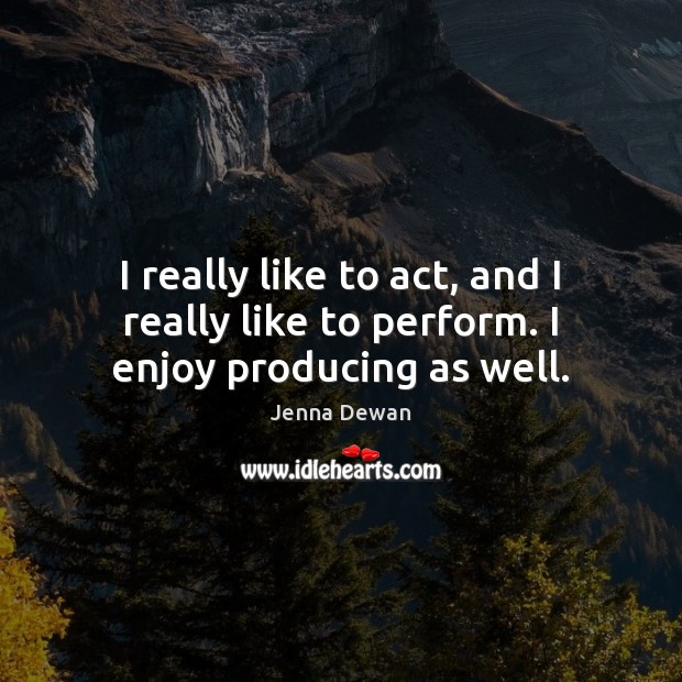 I really like to act, and I really like to perform. I enjoy producing as well. Jenna Dewan Picture Quote