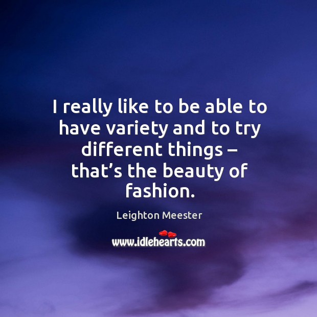 I really like to be able to have variety and to try different things – that’s the beauty of fashion. Leighton Meester Picture Quote