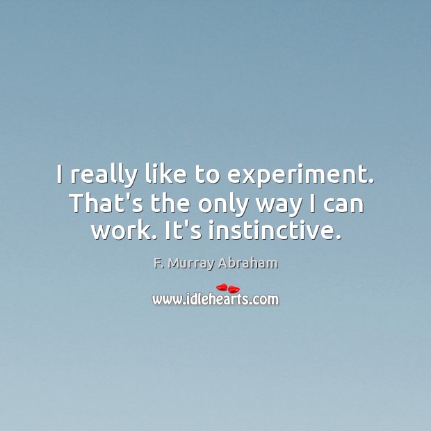 I really like to experiment. That’s the only way I can work. It’s instinctive. F. Murray Abraham Picture Quote