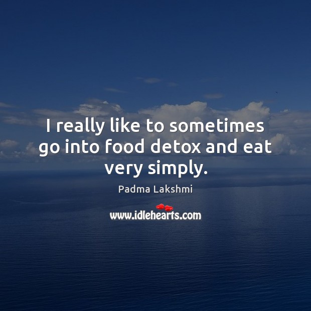 I really like to sometimes go into food detox and eat very simply. Padma Lakshmi Picture Quote