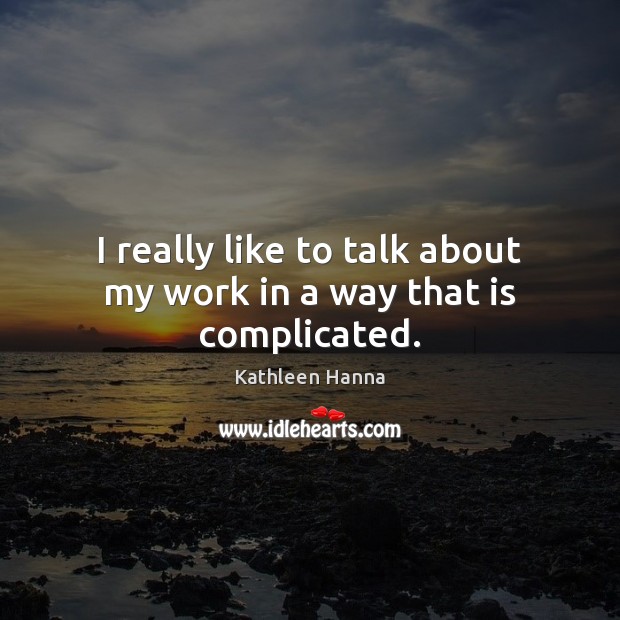 I really like to talk about my work in a way that is complicated. Kathleen Hanna Picture Quote