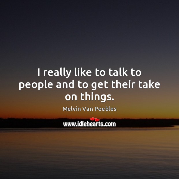 I really like to talk to people and to get their take on things. Melvin Van Peebles Picture Quote