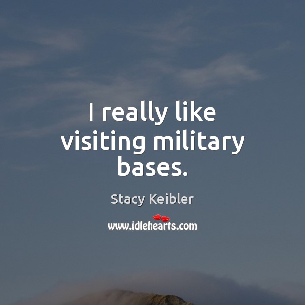 I really like visiting military bases. Stacy Keibler Picture Quote