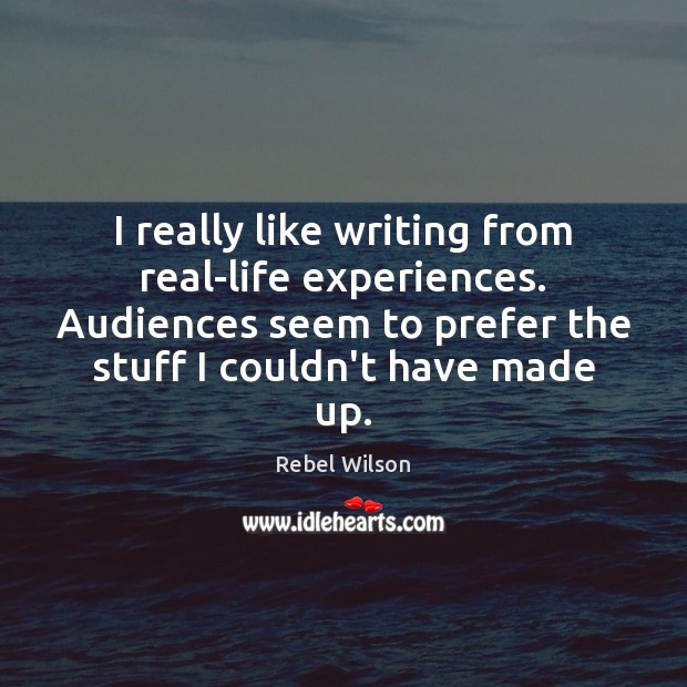 I really like writing from real-life experiences. Audiences seem to prefer the Rebel Wilson Picture Quote