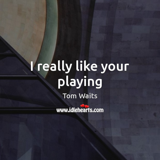 I really like your playing Tom Waits Picture Quote