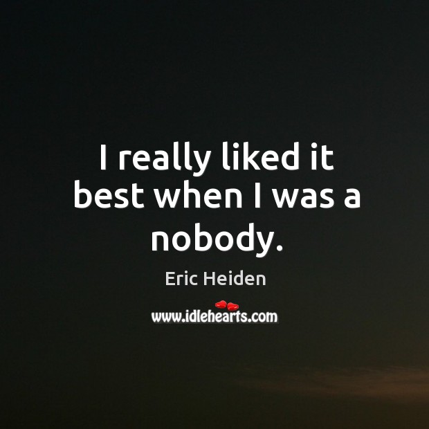 I really liked it best when I was a nobody. Eric Heiden Picture Quote
