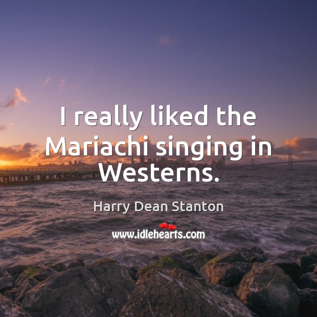 I really liked the Mariachi singing in Westerns. Harry Dean Stanton Picture Quote