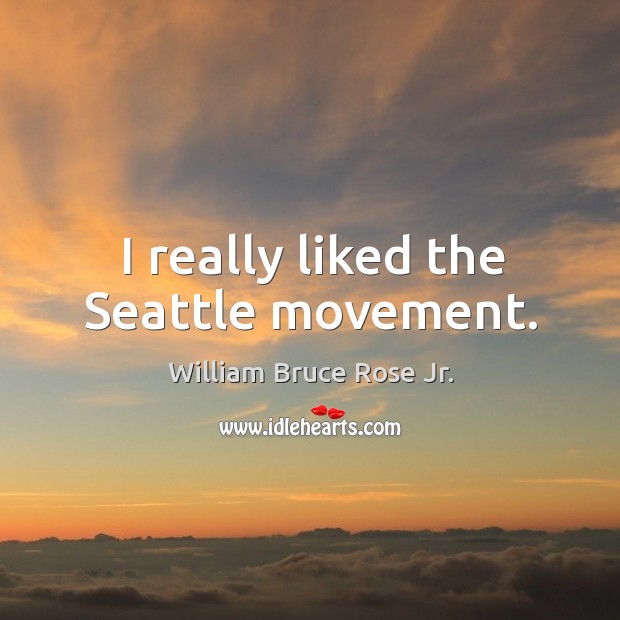 I really liked the seattle movement. William Bruce Rose Jr. Picture Quote