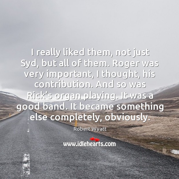 I really liked them, not just syd, but all of them. Roger was very important Robert Wyatt Picture Quote