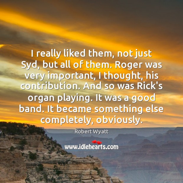 I really liked them, not just Syd, but all of them. Roger Image