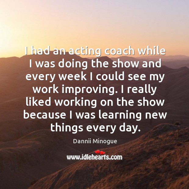 I really liked working on the show because I was learning new things every day. Dannii Minogue Picture Quote