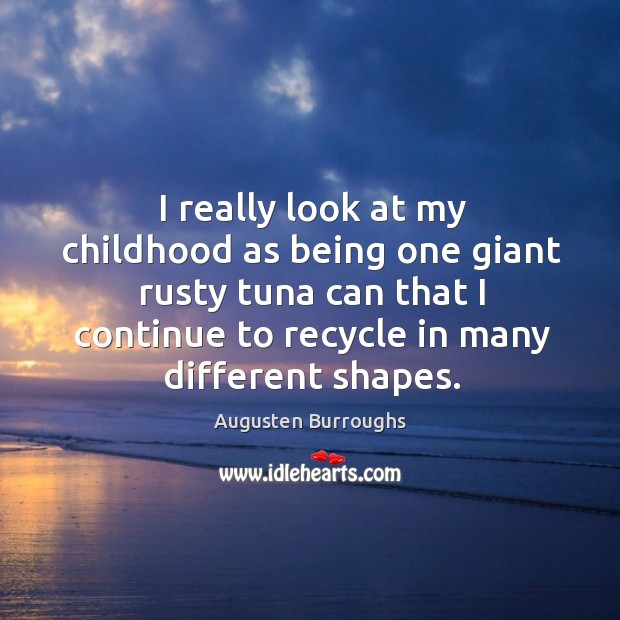 I really look at my childhood as being one giant rusty tuna can that I continue to recycle in many different shapes. Augusten Burroughs Picture Quote