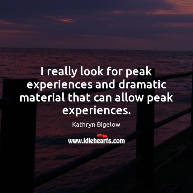 I really look for peak experiences and dramatic material that can allow peak experiences. Kathryn Bigelow Picture Quote