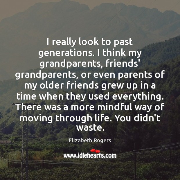 I really look to past generations. I think my grandparents, friends’ grandparents, Elizabeth Rogers Picture Quote