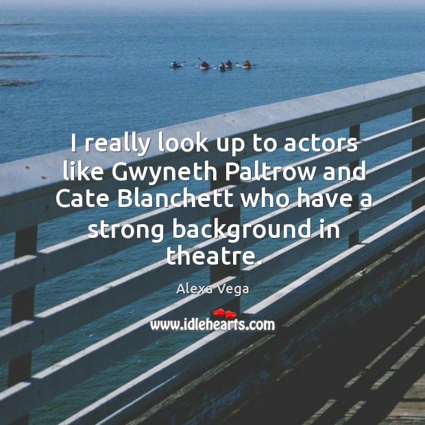I really look up to actors like Gwyneth Paltrow and Cate Blanchett Alexa Vega Picture Quote