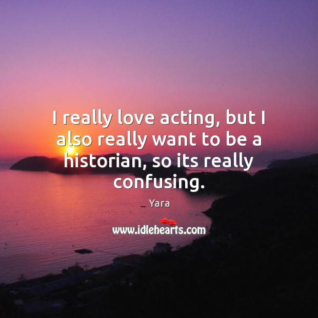 I really love acting, but I also really want to be a historian, so its really confusing. Yara Picture Quote