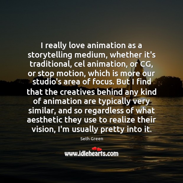 I really love animation as a storytelling medium, whether it’s traditional, cel 
