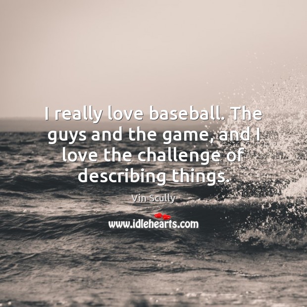 I really love baseball. The guys and the game, and I love Vin Scully Picture Quote