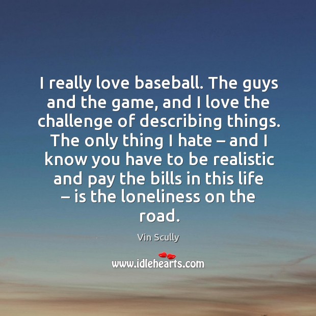 I really love baseball. The guys and the game, and I love the challenge of describing things. Hate Quotes Image
