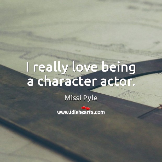 I really love being a character actor. Missi Pyle Picture Quote