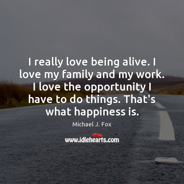 I really love being alive. I love my family and my work. Michael J. Fox Picture Quote