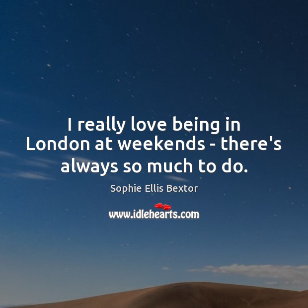 I really love being in London at weekends – there’s always so much to do. Sophie Ellis Bextor Picture Quote