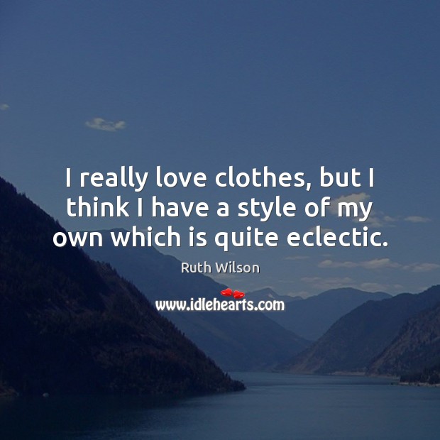 I really love clothes, but I think I have a style of my own which is quite eclectic. Image