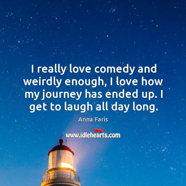 I really love comedy and weirdly enough, I love how my journey has ended up. I get to laugh all day long. Anna Faris Picture Quote