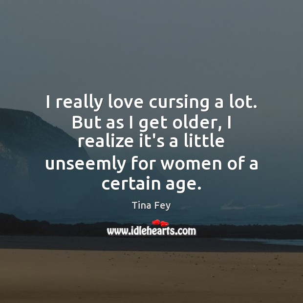 I really love cursing a lot. But as I get older, I Tina Fey Picture Quote
