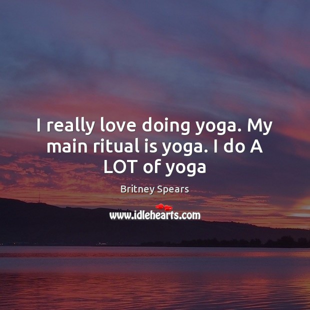 I really love doing yoga. My main ritual is yoga. I do A LOT of yoga Britney Spears Picture Quote