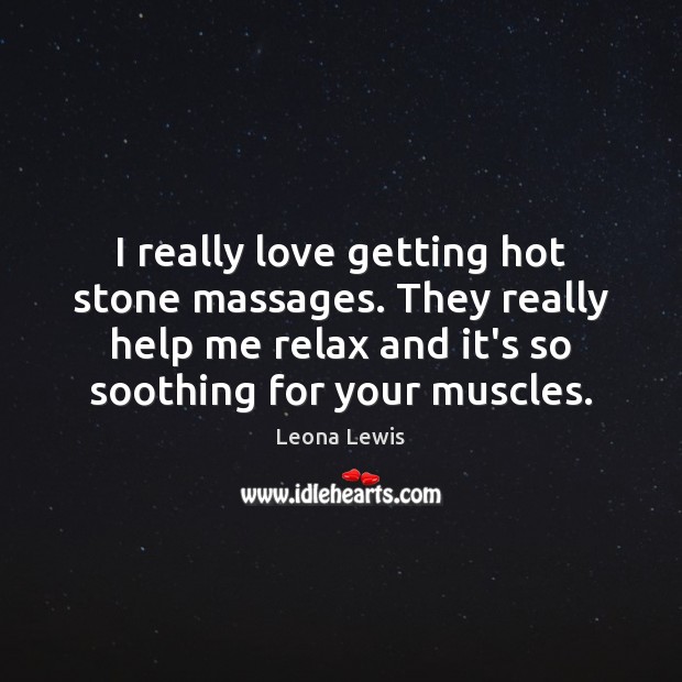 I really love getting hot stone massages. They really help me relax Leona Lewis Picture Quote