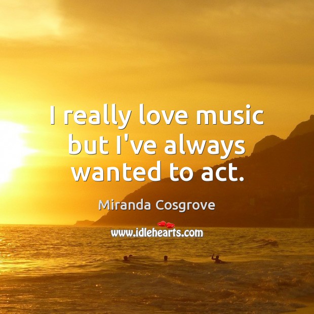 I really love music but I’ve always wanted to act. Miranda Cosgrove Picture Quote
