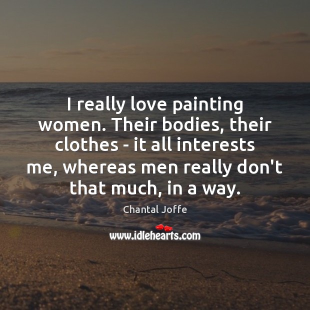 I really love painting women. Their bodies, their clothes – it all Chantal Joffe Picture Quote