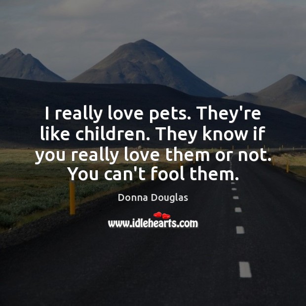 I really love pets. They’re like children. They know if you really Fools Quotes Image