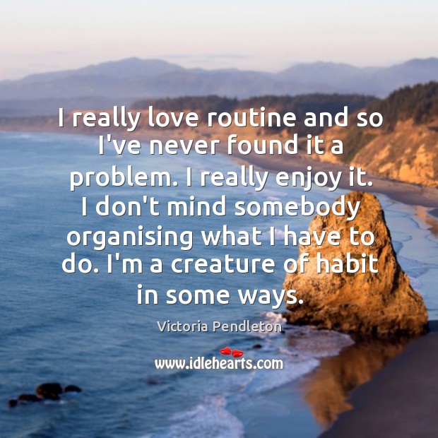 I really love routine and so I’ve never found it a problem. Victoria Pendleton Picture Quote