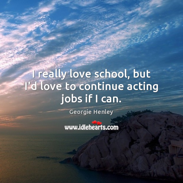 I really love school, but I’d love to continue acting jobs if I can. Georgie Henley Picture Quote