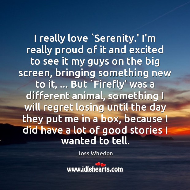 I really love `Serenity.’ I’m really proud of it and excited Joss Whedon Picture Quote